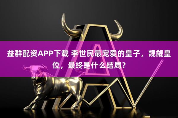 益群配资APP下载 李世民最宠爱的皇子，觊觎皇位，最终是什么结局？