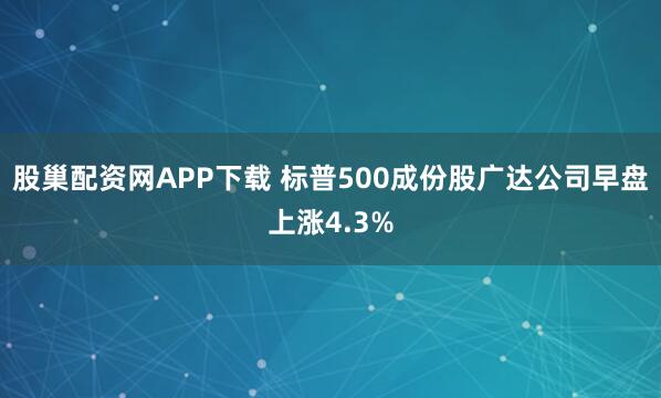 股巢配资网APP下载 标普500成份股广达公司早盘上涨4.3%