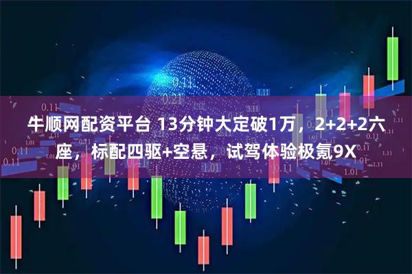 牛顺网配资平台 13分钟大定破1万，2+2+2六座，标配四驱+空悬，试驾体验极氪9X