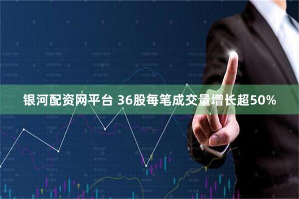 银河配资网平台 36股每笔成交量增长超50%