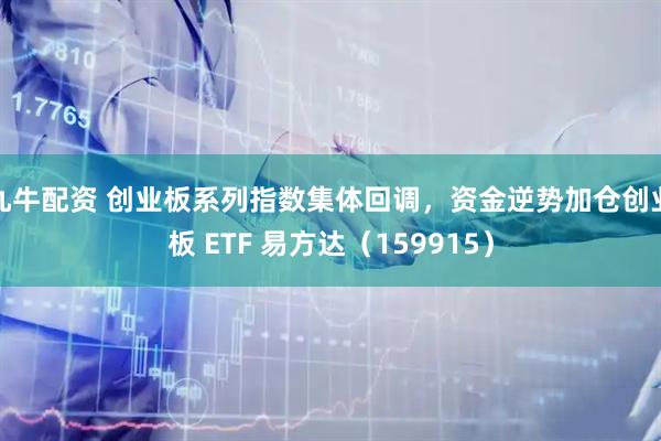 九牛配资 创业板系列指数集体回调，资金逆势加仓创业板 ETF 易方达（159915）