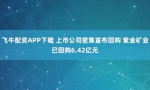 飞牛配资APP下载 上市公司密集宣布回购 紫金矿业已回购6.42亿元