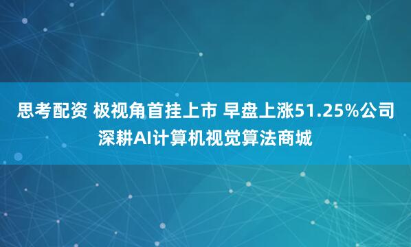思考配资 极视角首挂上市 早盘上涨51.25%公司深耕AI计算机视觉算法商城