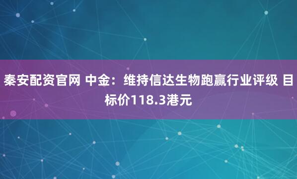 秦安配资官网 中金：维持信达生物跑赢行业评级 目标价118.3港元