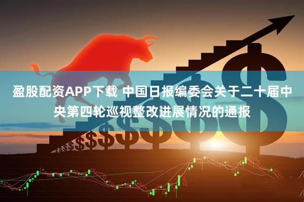 盈股配资APP下载 中国日报编委会关于二十届中央第四轮巡视整改进展情况的通报