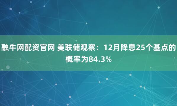 融牛网配资官网 美联储观察：12月降息25个基点的概率为84.3%