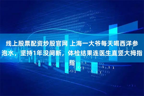线上股票配资炒股官网 上海一大爷每天喝西洋参泡水，坚持1年没间断，体检结果连医生直竖大拇指