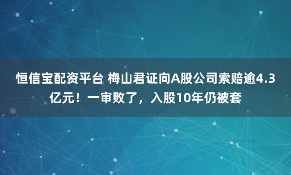 恒信宝配资平台 梅山君证向A股公司索赔逾4.3亿元！一审败了，入股10年仍被套