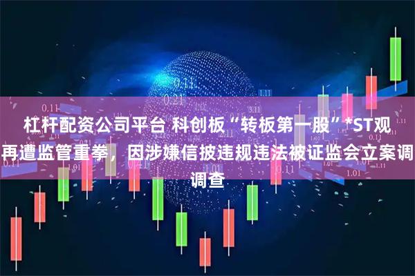 杠杆配资公司平台 科创板“转板第一股”*ST观典再遭监管重拳，因涉嫌信披违规违法被证监会立案调查